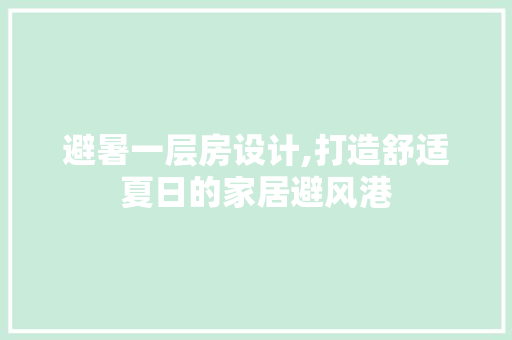 避暑一层房设计,打造舒适夏日的家居避风港
