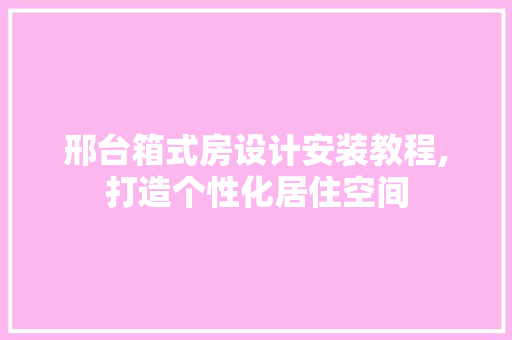 邢台箱式房设计安装教程,打造个性化居住空间