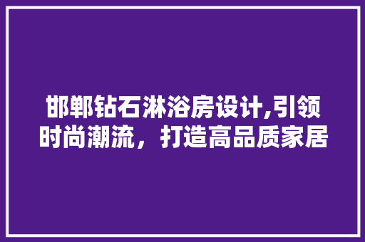 邯郸钻石淋浴房设计,引领时尚潮流，打造高品质家居生活