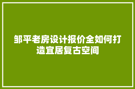 邹平老房设计报价全如何打造宜居复古空间