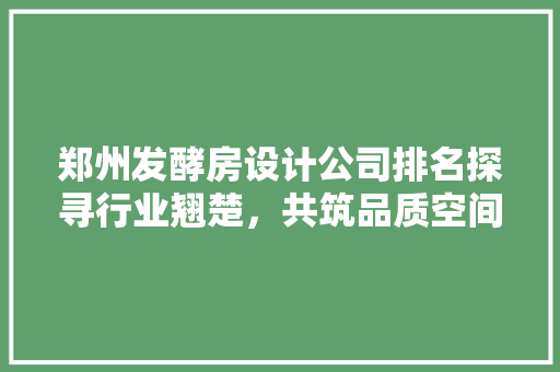 郑州发酵房设计公司排名探寻行业翘楚，共筑品质空间