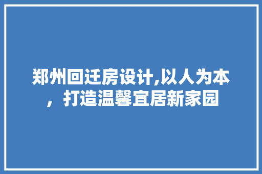 郑州回迁房设计,以人为本，打造温馨宜居新家园