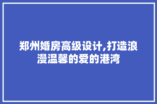 郑州婚房高级设计,打造浪漫温馨的爱的港湾