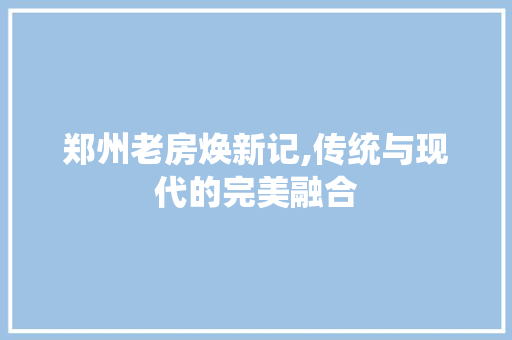 郑州老房焕新记,传统与现代的完美融合