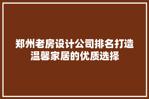 郑州老房设计公司排名打造温馨家居的优质选择