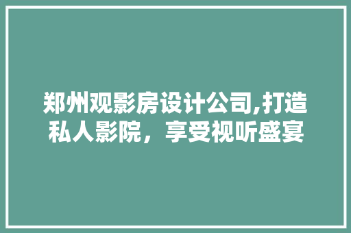 郑州观影房设计公司,打造私人影院，享受视听盛宴