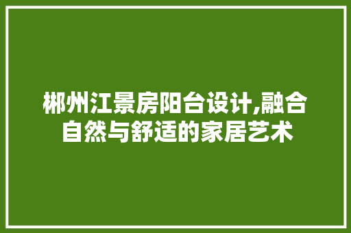 郴州江景房阳台设计,融合自然与舒适的家居艺术