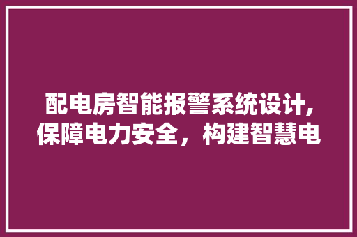 配电房智能报警系统设计,保障电力安全，构建智慧电网