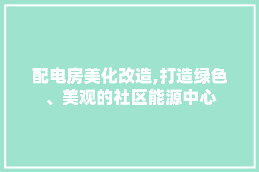 配电房美化改造,打造绿色、美观的社区能源中心