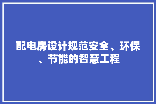 配电房设计规范安全、环保、节能的智慧工程