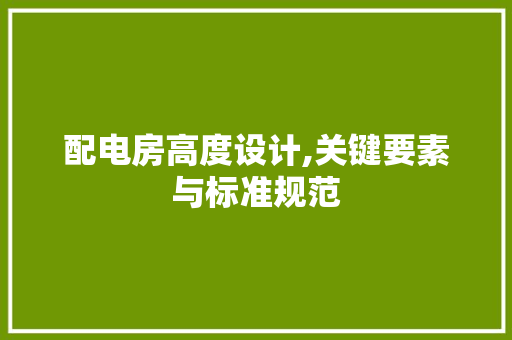 配电房高度设计,关键要素与标准规范