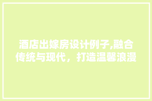 酒店出嫁房设计例子,融合传统与现代，打造温馨浪漫的婚庆空间