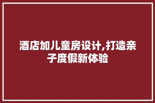 酒店加儿童房设计,打造亲子度假新体验