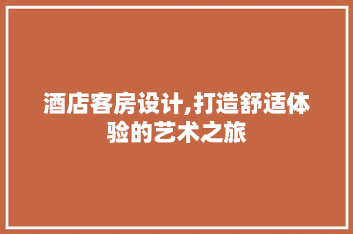 酒店客房设计,打造舒适体验的艺术之旅