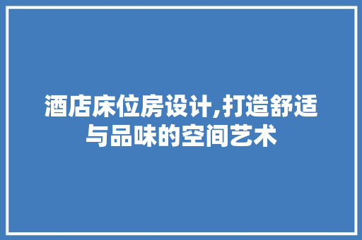酒店床位房设计,打造舒适与品味的空间艺术