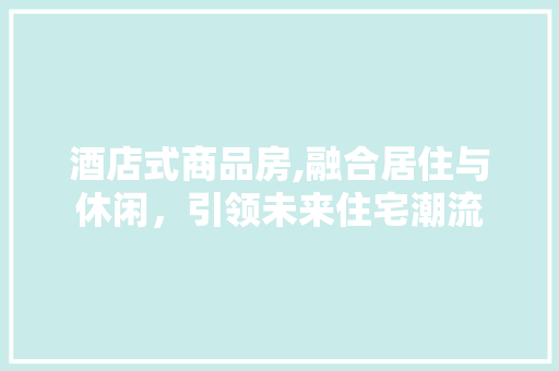 酒店式商品房,融合居住与休闲，引领未来住宅潮流