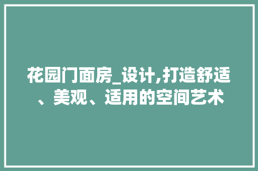 花园门面房_设计,打造舒适、美观、适用的空间艺术