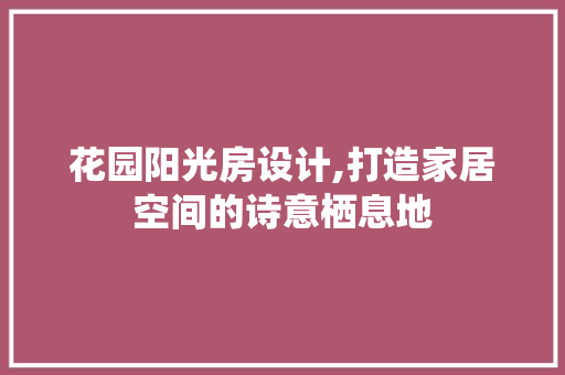 花园阳光房设计,打造家居空间的诗意栖息地