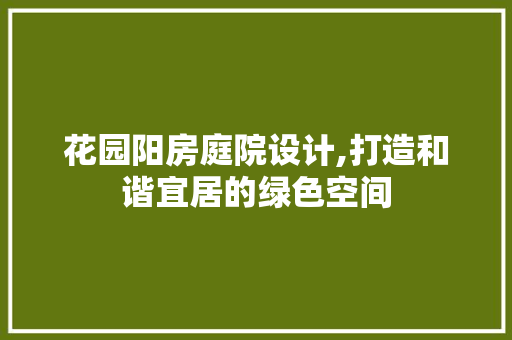 花园阳房庭院设计,打造和谐宜居的绿色空间