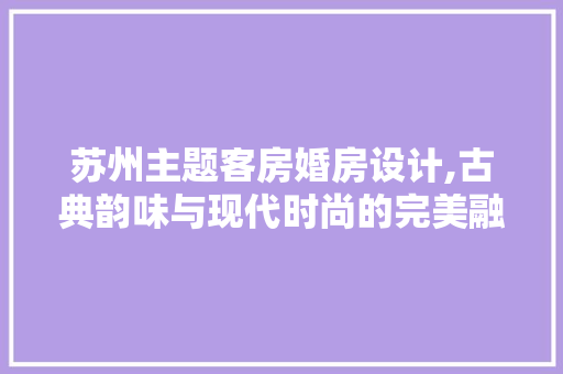 苏州主题客房婚房设计,古典韵味与现代时尚的完美融合