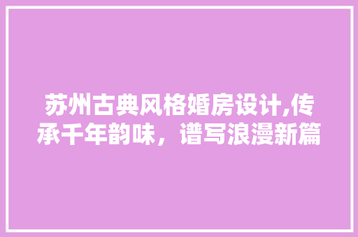 苏州古典风格婚房设计,传承千年韵味，谱写浪漫新篇