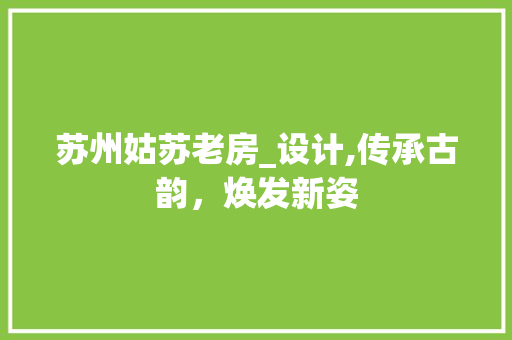 苏州姑苏老房_设计,传承古韵，焕发新姿