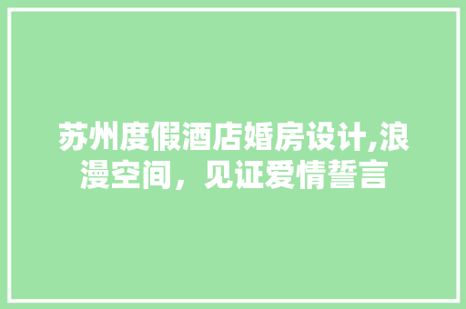 苏州度假酒店婚房设计,浪漫空间，见证爱情誓言