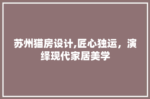 苏州猫房设计,匠心独运，演绎现代家居美学