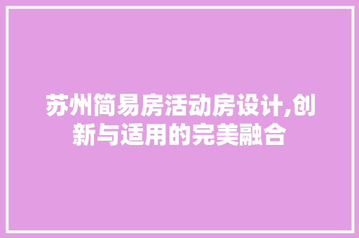 苏州简易房活动房设计,创新与适用的完美融合