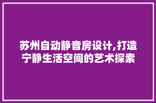 苏州自动静音房设计,打造宁静生活空间的艺术探索