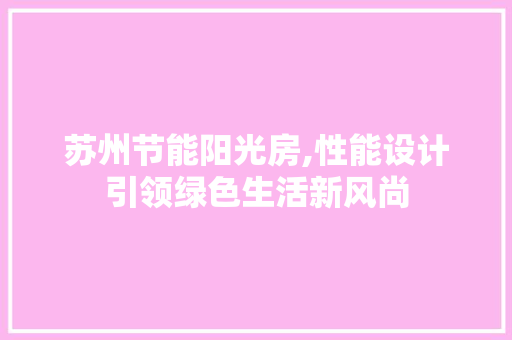 苏州节能阳光房,性能设计引领绿色生活新风尚