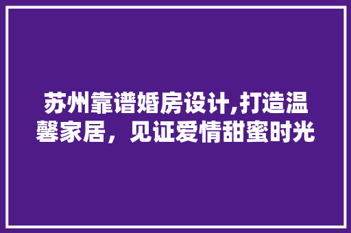 苏州靠谱婚房设计,打造温馨家居，见证爱情甜蜜时光