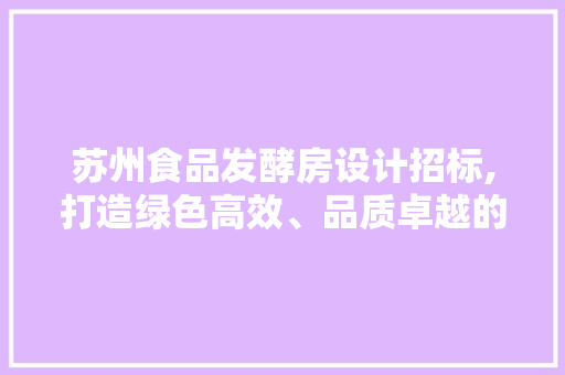 苏州食品发酵房设计招标,打造绿色高效、品质卓越的食品加工环境
