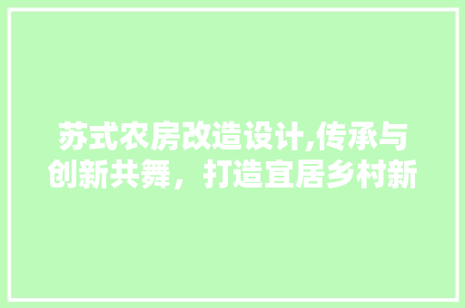 苏式农房改造设计,传承与创新共舞，打造宜居乡村新典范