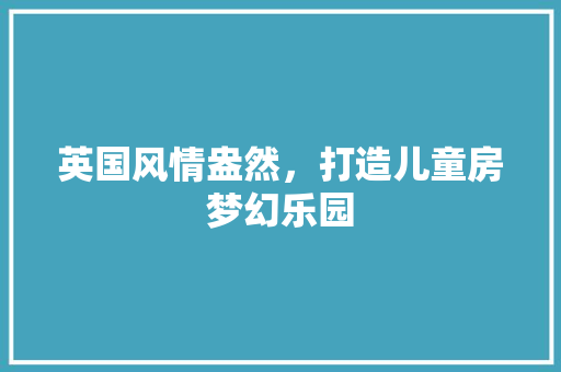 英国风情盎然，打造儿童房梦幻乐园