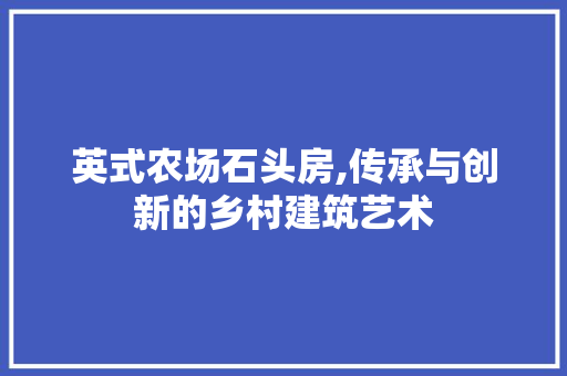 英式农场石头房,传承与创新的乡村建筑艺术