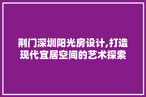 荆门深圳阳光房设计,打造现代宜居空间的艺术探索