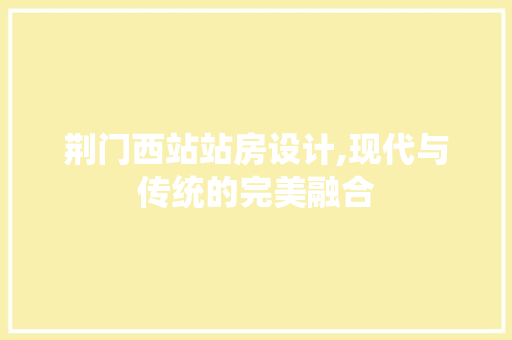 荆门西站站房设计,现代与传统的完美融合