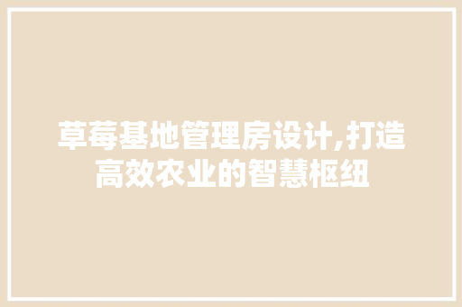 草莓基地管理房设计,打造高效农业的智慧枢纽