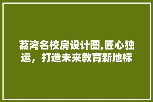 荔湾名校房设计图,匠心独运，打造未来教育新地标