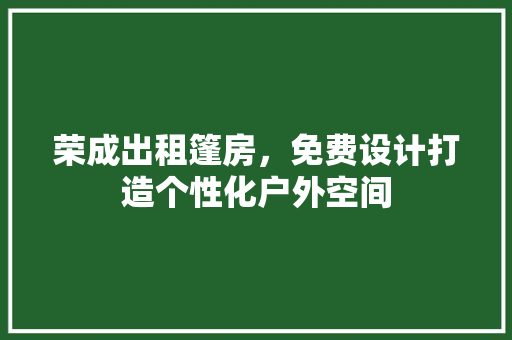 荣成出租篷房，免费设计打造个性化户外空间