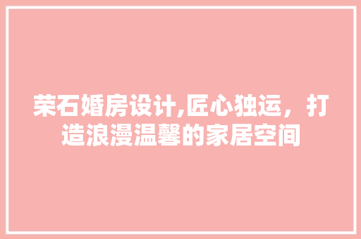 荣石婚房设计,匠心独运，打造浪漫温馨的家居空间
