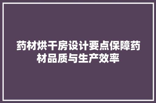 药材烘干房设计要点保障药材品质与生产效率
