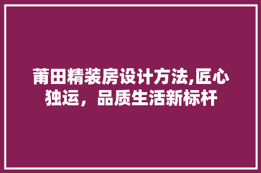 莆田精装房设计方法,匠心独运，品质生活新标杆