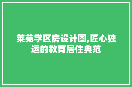 莱芜学区房设计图,匠心独运的教育居住典范