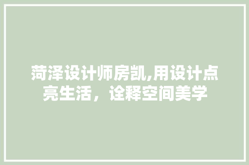 菏泽设计师房凯,用设计点亮生活，诠释空间美学
