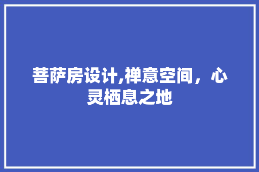 菩萨房设计,禅意空间，心灵栖息之地