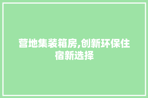 营地集装箱房,创新环保住宿新选择