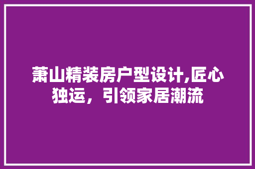 萧山精装房户型设计,匠心独运，引领家居潮流