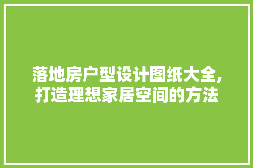 落地房户型设计图纸大全,打造理想家居空间的方法